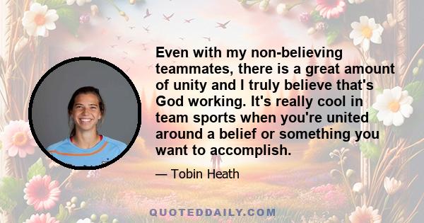 Even with my non-believing teammates, there is a great amount of unity and I truly believe that's God working. It's really cool in team sports when you're united around a belief or something you want to accomplish.