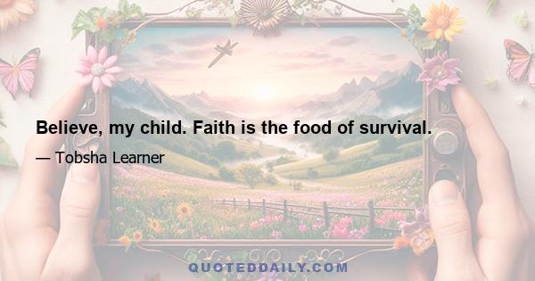 Believe, my child. Faith is the food of survival.