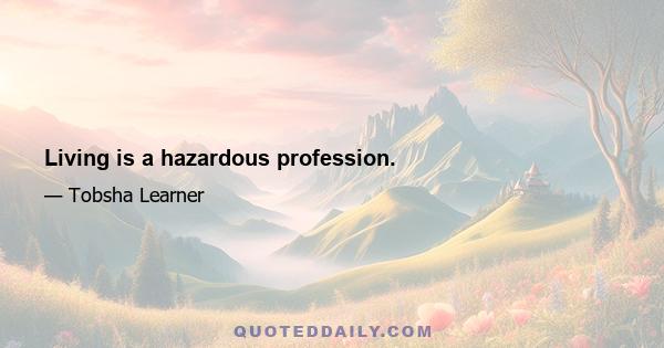 Living is a hazardous profession.