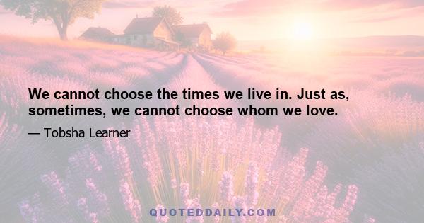 We cannot choose the times we live in. Just as, sometimes, we cannot choose whom we love.