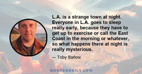 L.A. is a strange town at night. Everyone in L.A. goes to sleep really early, because they have to get up to exercise or call the East Coast in the morning or whatever, so what happens there at night is really