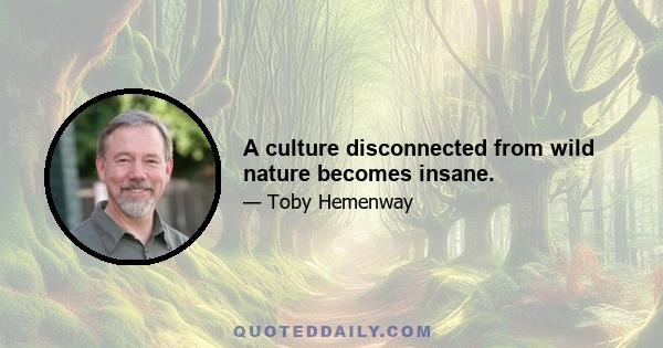 A culture disconnected from wild nature becomes insane.