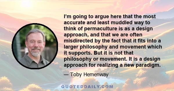 I’m going to argue here that the most accurate and least muddled way to think of permaculture is as a design approach, and that we are often misdirected by the fact that it fits into a larger philosophy and movement