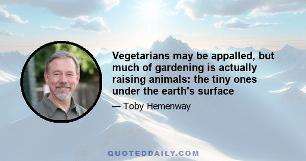 Vegetarians may be appalled, but much of gardening is actually raising animals: the tiny ones under the earth's surface