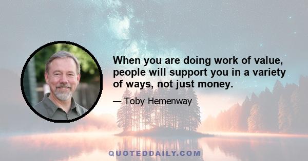 When you are doing work of value, people will support you in a variety of ways, not just money.