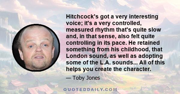 Hitchcock's got a very interesting voice; it's a very controlled, measured rhythm that's quite slow and, in that sense, also felt quite controlling in its pace. He retained something from his childhood, that London