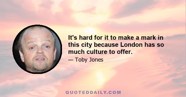 It's hard for it to make a mark in this city because London has so much culture to offer.