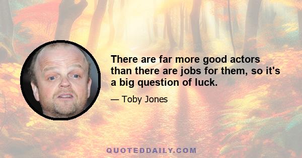 There are far more good actors than there are jobs for them, so it's a big question of luck.