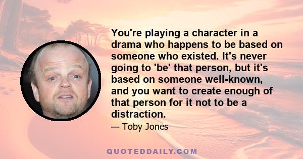 You're playing a character in a drama who happens to be based on someone who existed. It's never going to 'be' that person, but it's based on someone well-known, and you want to create enough of that person for it not