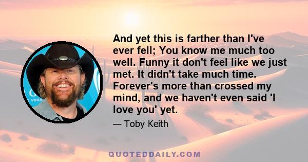 And yet this is farther than I've ever fell; You know me much too well. Funny it don't feel like we just met. It didn't take much time. Forever's more than crossed my mind, and we haven't even said 'I love you' yet.