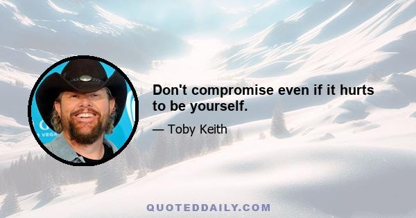 Don't compromise even if it hurts to be yourself.