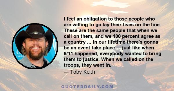 I feel an obligation to those people who are willing to go lay their lives on the line. These are the same people that when we call on them, and we 100 percent agree as a country ... in our lifetime there's gonna be an