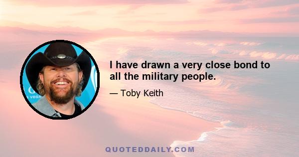 I have drawn a very close bond to all the military people.