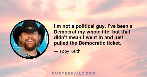 I'm not a political guy. I've been a Democrat my whole life, but that didn't mean I went in and just pulled the Democratic ticket.