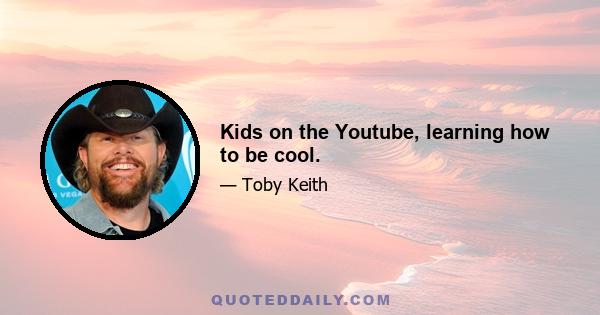 Kids on the Youtube, learning how to be cool.