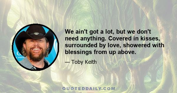 We ain't got a lot, but we don't need anything. Covered in kisses, surrounded by love, showered with blessings from up above.