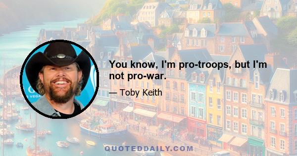 You know, I'm pro-troops, but I'm not pro-war.