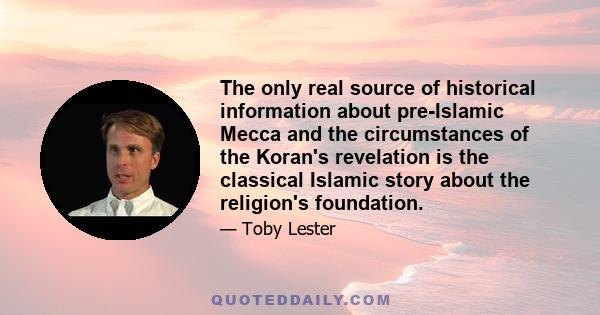 The only real source of historical information about pre-Islamic Mecca and the circumstances of the Koran's revelation is the classical Islamic story about the religion's foundation.