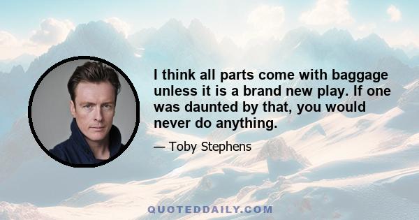 I think all parts come with baggage unless it is a brand new play. If one was daunted by that, you would never do anything.