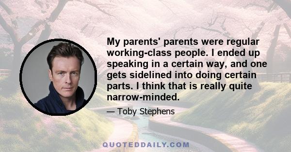 My parents' parents were regular working-class people. I ended up speaking in a certain way, and one gets sidelined into doing certain parts. I think that is really quite narrow-minded.