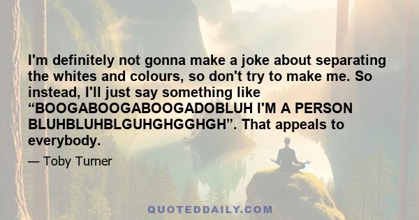 I'm definitely not gonna make a joke about separating the whites and colours, so don't try to make me. So instead, I'll just say something like “BOOGABOOGABOOGADOBLUH I'M A PERSON BLUHBLUHBLGUHGHGGHGH”. That appeals to