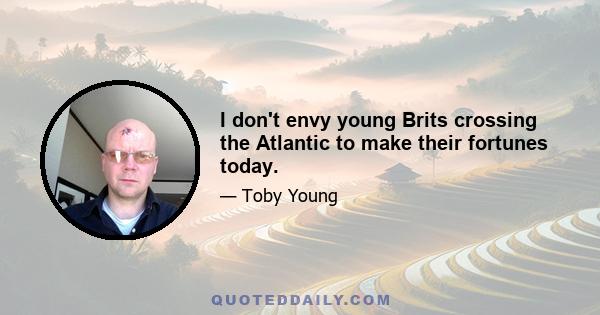 I don't envy young Brits crossing the Atlantic to make their fortunes today.