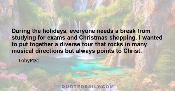 During the holidays, everyone needs a break from studying for exams and Christmas shopping. I wanted to put together a diverse tour that rocks in many musical directions but always points to Christ.