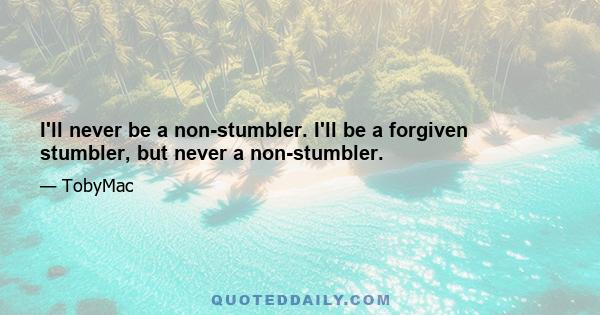 I'll never be a non-stumbler. I'll be a forgiven stumbler, but never a non-stumbler.