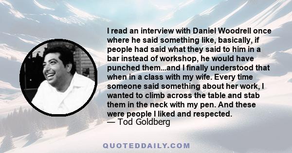 I read an interview with Daniel Woodrell once where he said something like, basically, if people had said what they said to him in a bar instead of workshop, he would have punched them...and I finally understood that