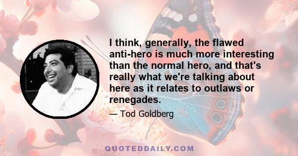 I think, generally, the flawed anti-hero is much more interesting than the normal hero, and that's really what we're talking about here as it relates to outlaws or renegades.