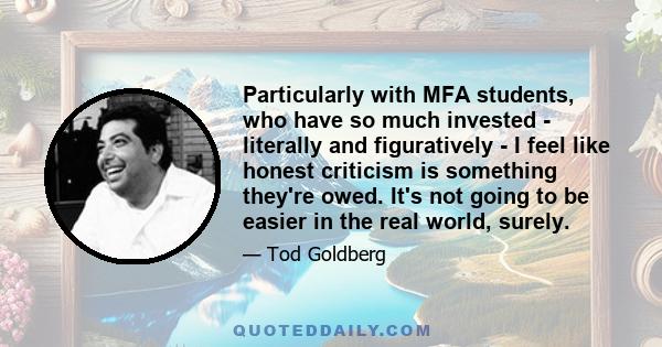 Particularly with MFA students, who have so much invested - literally and figuratively - I feel like honest criticism is something they're owed. It's not going to be easier in the real world, surely.