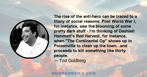 The rise of the anti-hero can be traced to a litany of social reasons. Post World War I, for instance, saw the blooming of some pretty dark stuff - I'm thinking of Dashiell Hammett's Red Harvest, for instance, when The