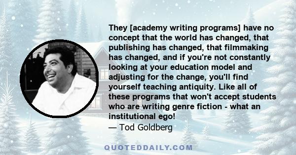 They [academy writing programs] have no concept that the world has changed, that publishing has changed, that filmmaking has changed, and if you're not constantly looking at your education model and adjusting for the