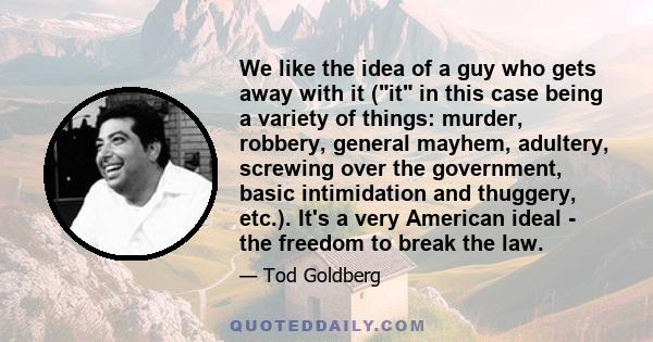 We like the idea of a guy who gets away with it (it in this case being a variety of things: murder, robbery, general mayhem, adultery, screwing over the government, basic intimidation and thuggery, etc.). It's a very