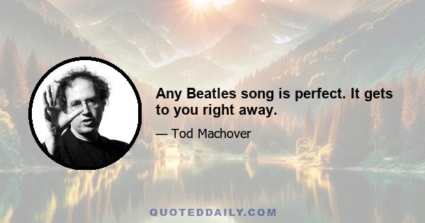 Any Beatles song is perfect. It gets to you right away.