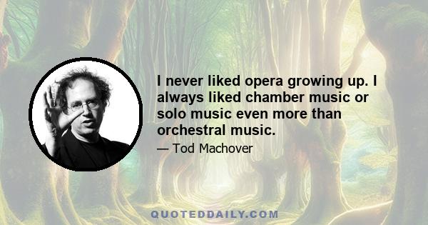 I never liked opera growing up. I always liked chamber music or solo music even more than orchestral music.