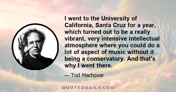 I went to the University of California, Santa Cruz for a year, which turned out to be a really vibrant, very intensive intellectual atmosphere where you could do a lot of aspect of music without it being a conservatory. 