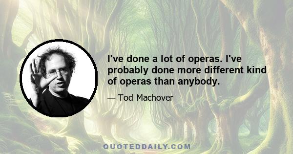 I've done a lot of operas. I've probably done more different kind of operas than anybody.