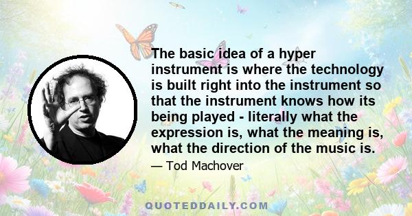 The basic idea of a hyper instrument is where the technology is built right into the instrument so that the instrument knows how its being played - literally what the expression is, what the meaning is, what the