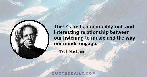 There's just an incredibly rich and interesting relationship between our listening to music and the way our minds engage.