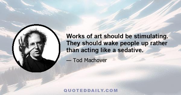 Works of art should be stimulating. They should wake people up rather than acting like a sedative.