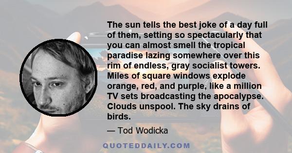 The sun tells the best joke of a day full of them, setting so spectacularly that you can almost smell the tropical paradise lazing somewhere over this rim of endless, gray socialist towers. Miles of square windows