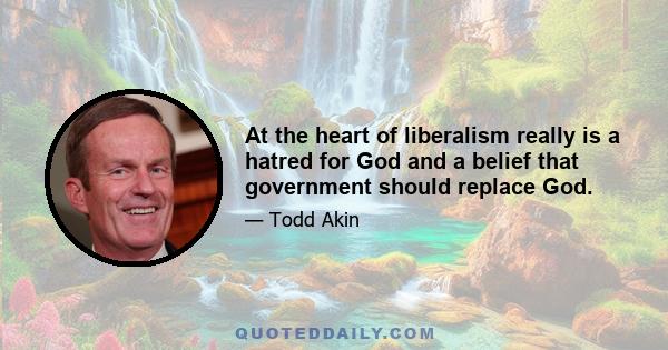 At the heart of liberalism really is a hatred for God and a belief that government should replace God.