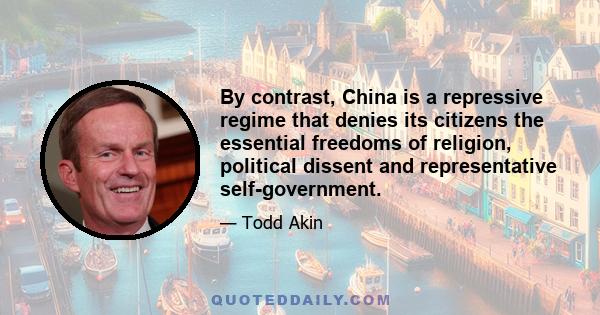 By contrast, China is a repressive regime that denies its citizens the essential freedoms of religion, political dissent and representative self-government.