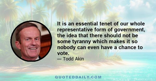 It is an essential tenet of our whole representative form of government, the idea that there should not be some tyranny which makes it so nobody can even have a chance to vote.