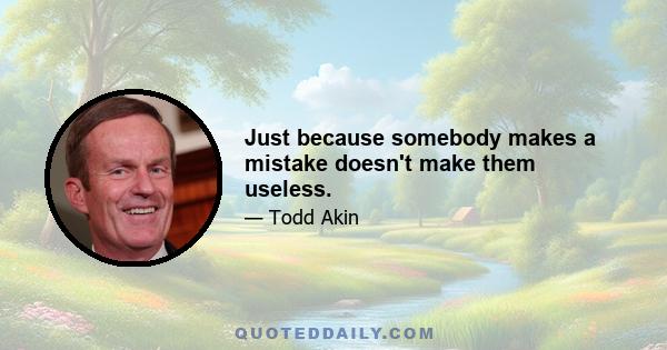 Just because somebody makes a mistake doesn't make them useless.