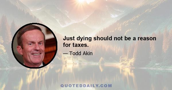 Just dying should not be a reason for taxes.