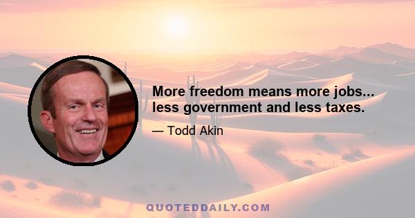 More freedom means more jobs... less government and less taxes.