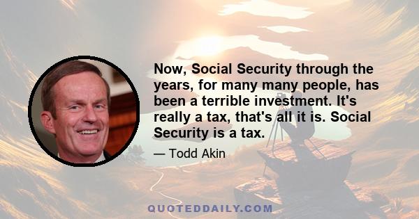 Now, Social Security through the years, for many many people, has been a terrible investment. It's really a tax, that's all it is. Social Security is a tax.