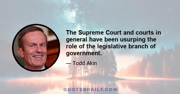 The Supreme Court and courts in general have been usurping the role of the legislative branch of government.